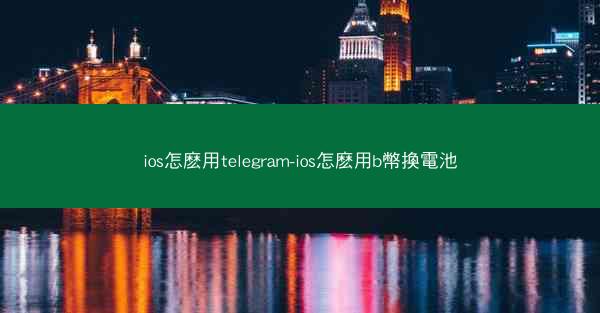 ios怎麽用telegram-ios怎麽用b幣換電池