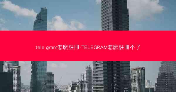 tele gram怎麽註冊-TELEGRAM怎麽註冊不了