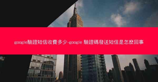 google驗證短信收費多少-google 驗證碼發送短信是怎麽回事