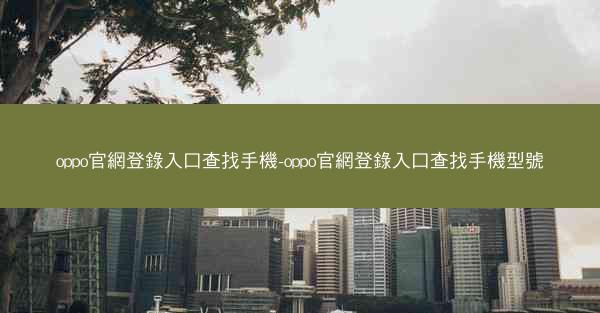 oppo官網登錄入口查找手機-oppo官網登錄入口查找手機型號