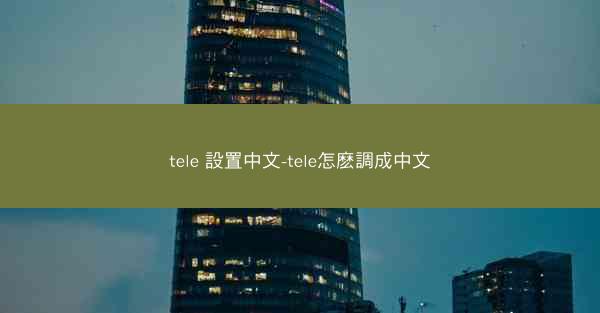 tele 設置中文-tele怎麽調成中文