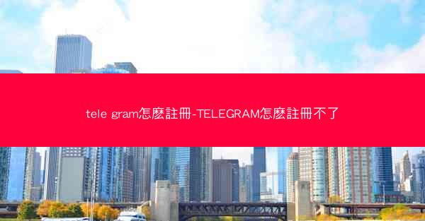 tele gram怎麽註冊-TELEGRAM怎麽註冊不了