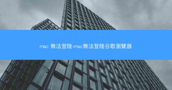 mac 無法登陸-mac無法登陸谷歌瀏覽器