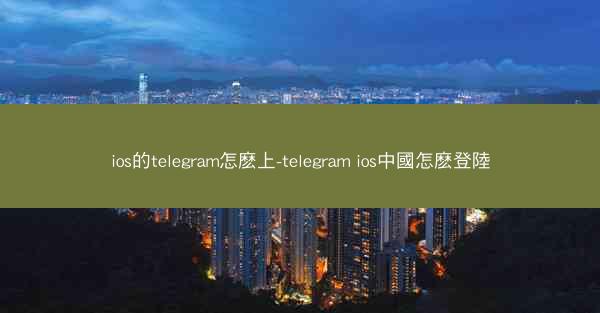 ios的telegram怎麽上-telegram ios中國怎麽登陸