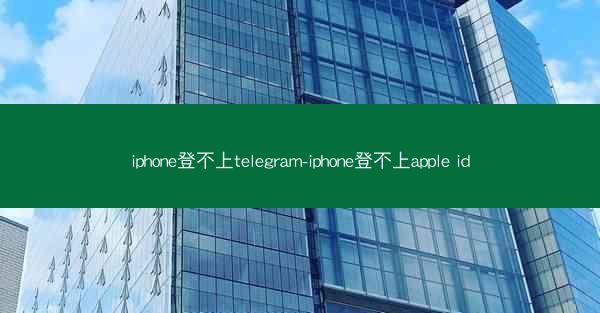 iphone登不上telegram-iphone登不上apple id