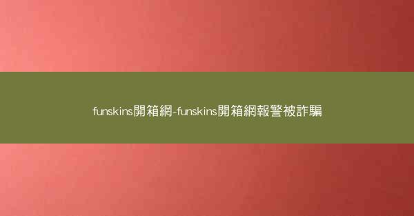 funskins開箱網-funskins開箱網報警被詐騙