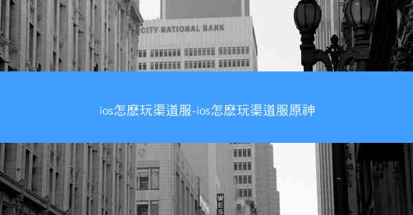 ios怎麽玩渠道服-ios怎麽玩渠道服原神