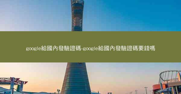 google給國內發驗證碼-google給國內發驗證碼要錢嗎