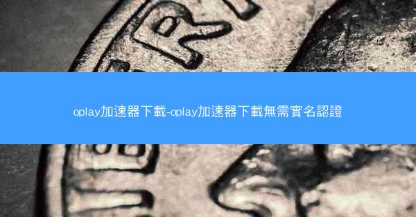 oplay加速器下載-oplay加速器下載無需實名認證