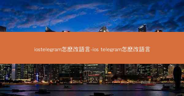 iostelegram怎麽改語言-ios telegram怎麽改語言
