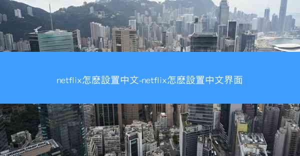 netflix怎麽設置中文-netflix怎麽設置中文界面