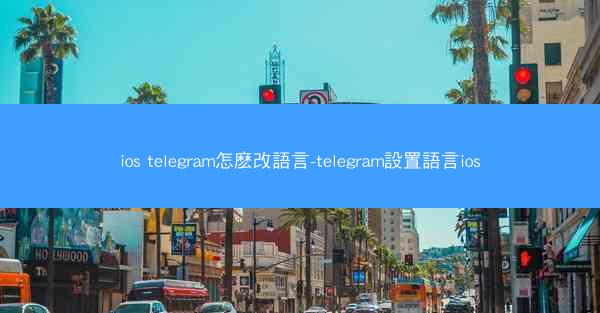 ios telegram怎麽改語言-telegram設置語言ios
