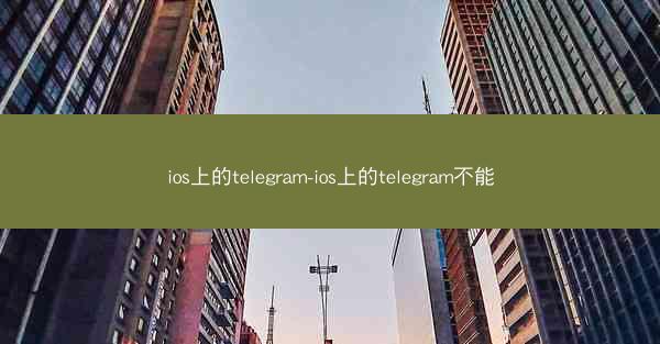 ios上的telegram-ios上的telegram不能