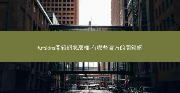 funskins開箱網怎麽樣-有哪些官方的開箱網