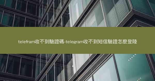 telefram收不到驗證碼-telegram收不到短信驗證怎麽登陸