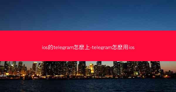 ios的telegram怎麽上-telegram怎麽用ios