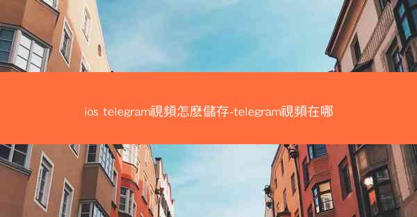 ios telegram視頻怎麽儲存-telegram視頻在哪