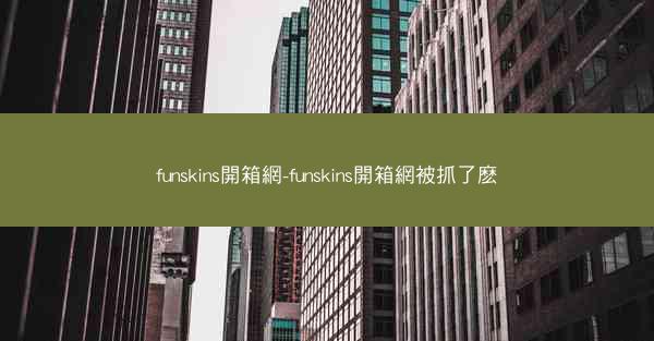 funskins開箱網-funskins開箱網被抓了麽