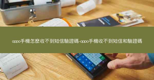 oppo手機怎麽收不到短信驗證碼-oppo手機收不到短信和驗證碼