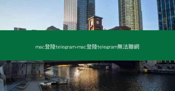 mac登陸telegram-mac登陸telegram無法聯網