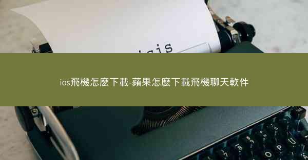 ios飛機怎麽下載-蘋果怎麽下載飛機聊天軟件