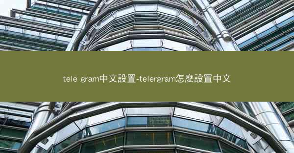 tele gram中文設置-telergram怎麽設置中文