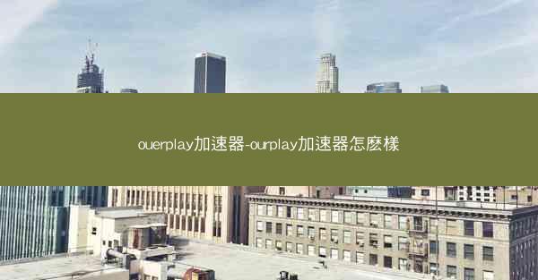 ouerplay加速器-ourplay加速器怎麽樣