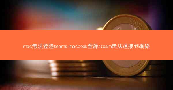mac無法登陸teams-macbook登錄steam無法連接到網絡