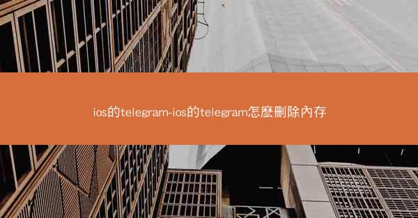ios的telegram-ios的telegram怎麽刪除內存