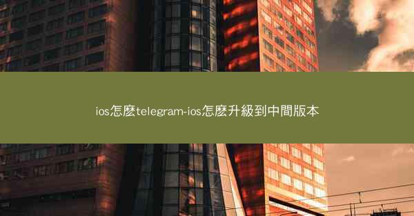 ios怎麽telegram-ios怎麽升級到中間版本