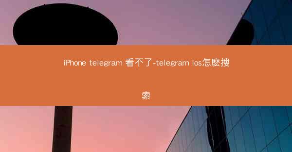 iPhone telegram 看不了-telegram ios怎麽搜索