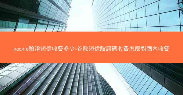 google驗證短信收費多少-谷歌短信驗證碼收費怎麽對國內收費