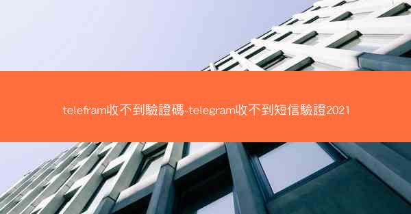 telefram收不到驗證碼-telegram收不到短信驗證2021
