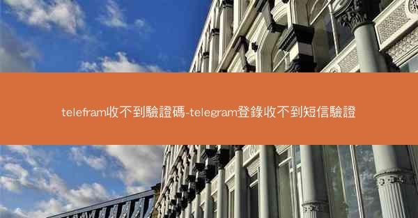 telefram收不到驗證碼-telegram登錄收不到短信驗證