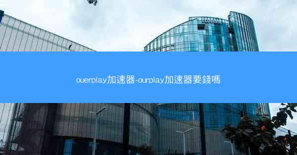 ouerplay加速器-ourplay加速器要錢嗎