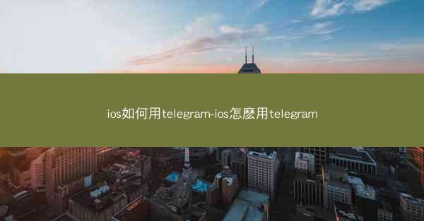 ios如何用telegram-ios怎麽用telegram