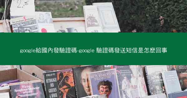 google給國內發驗證碼-google 驗證碼發送短信是怎麽回事