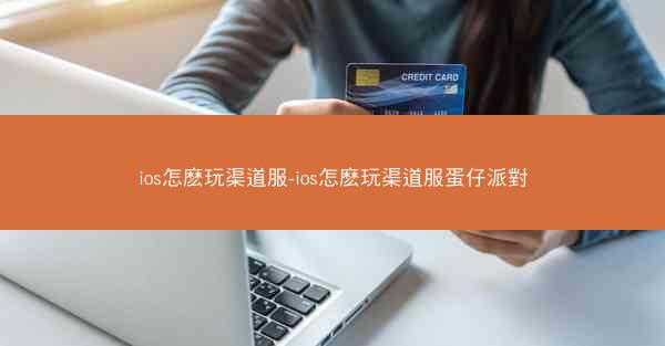 ios怎麽玩渠道服-ios怎麽玩渠道服蛋仔派對
