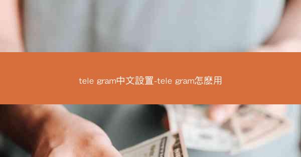 tele gram中文設置-tele gram怎麽用