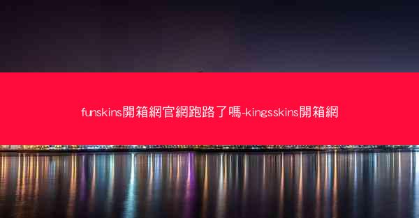 funskins開箱網官網跑路了嗎-kingsskins開箱網