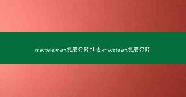 mactelegram怎麽登陸進去-macsteam怎麽登陸