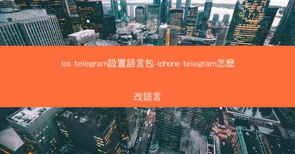 ios telegram設置語言包-iphone telegram怎麽改語言