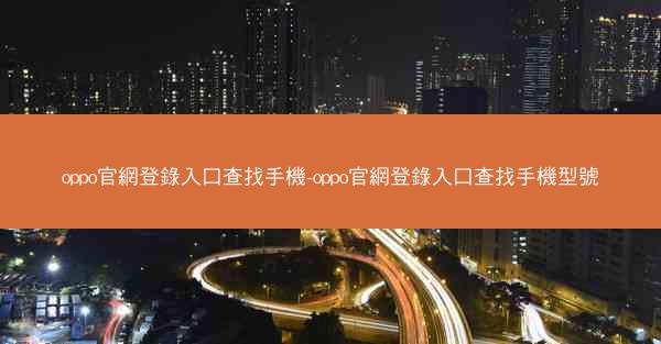oppo官網登錄入口查找手機-oppo官網登錄入口查找手機型號