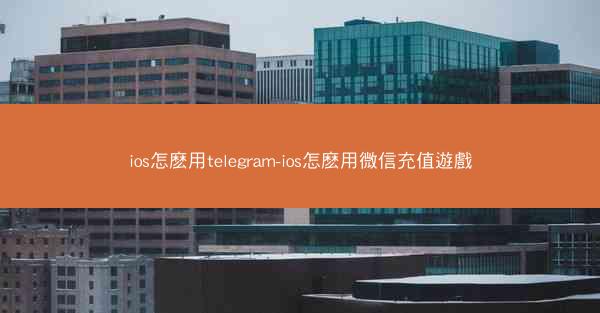 ios怎麽用telegram-ios怎麽用微信充值遊戲