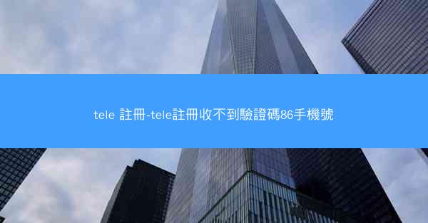 tele 註冊-tele註冊收不到驗證碼86手機號