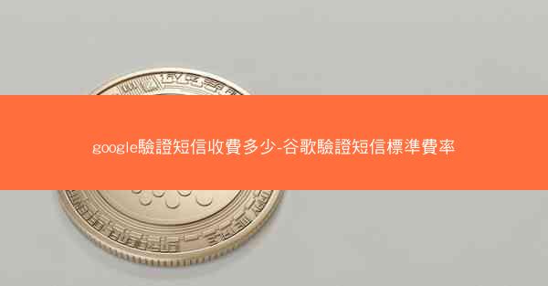 google驗證短信收費多少-谷歌驗證短信標準費率