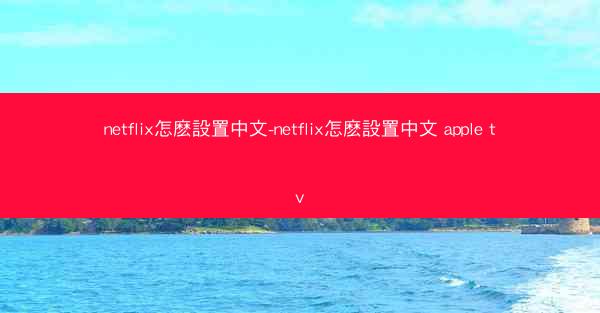 netflix怎麽設置中文-netflix怎麽設置中文 apple tv