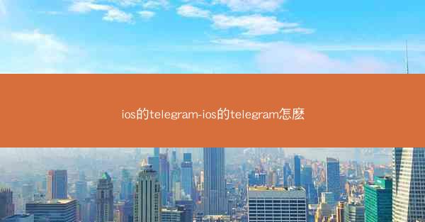 ios的telegram-ios的telegram怎麽