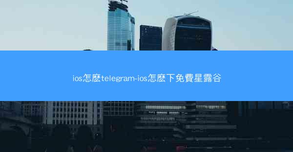 ios怎麽telegram-ios怎麽下免費星露谷