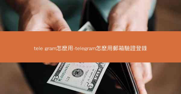 tele gram怎麽用-telegram怎麽用郵箱驗證登錄